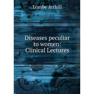    Diseases peculiar to women Clinical Lectures Lombe Atthill Books