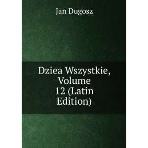  Dziea Wszystkie, Volume 12 (Latin Edition) Jan Dugosz 