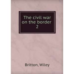  The civil war on the border . 2 Wiley Britton Books