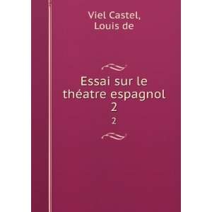  Essai sur le thÃ©atre espagnol. 2 Louis de Viel Castel Books