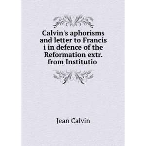  Calvins aphorisms and letter to Francis i in defence of 