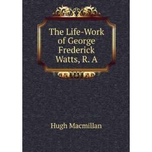   The Life Work of George Frederick Watts, R. A. Hugh Macmillan Books