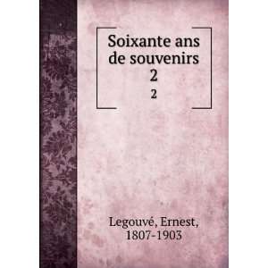  Soixante ans de souvenirs. 2 Ernest, 1807 1903 LegouveÌ 