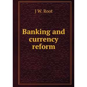  Banking and currency reform J W. Root Books