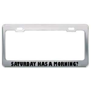  Saturday Has A Morning? Metal License Plate Frame Tag 