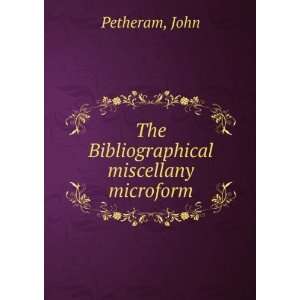  The Bibliographical miscellany microform John Petheram 