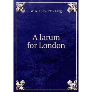  A larum for London W W. 1875 1959 Greg Books