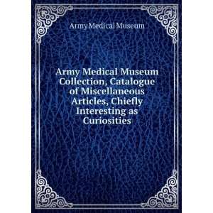   Articles, Chiefly Interesting as Curiosities Army Medical Museum