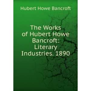   Hubert Howe Bancroft Literary Industries. 1890 Hubert Howe Bancroft