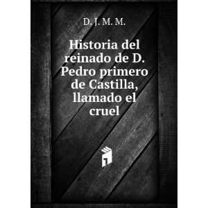   de D. Pedro primero de Castilla, llamado el cruel D. J. M. M. Books