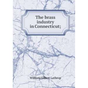    The brass industry in Connecticut; William Gilbert Lathrop Books