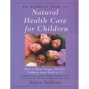 The Complete Guide to Natural Health Care For Children How To Raise 